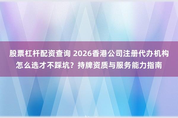 股票杠杆配资查询 2026香港公司注册代办机构怎么选才不踩坑？持牌资质与服务能力指南