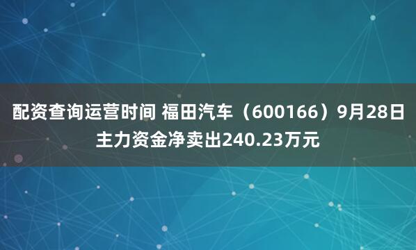 配资查询运营时间 福田汽车（600166）9月28日主力资金净卖出240.23万元
