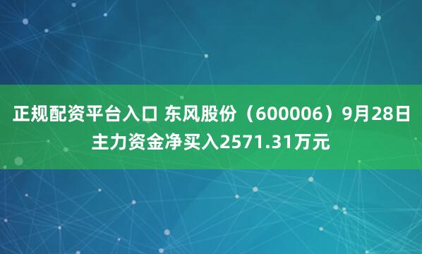 正规配资平台入口 东风股份（600006）9月28日主力资金净买入2571.31万元