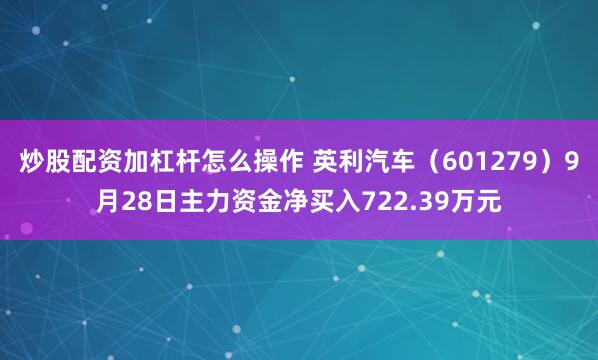 炒股配资加杠杆怎么操作 英利汽车（601279）9月28日主力资金净买入722.39万元