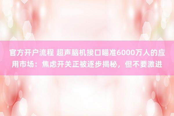 官方开户流程 超声脑机接口瞄准6000万人的应用市场:焦虑开关正被逐步揭秘,但不要激进