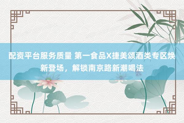 配资平台服务质量 第一食品X捷美颂酒类专区焕新登场，解锁南京路新潮喝法