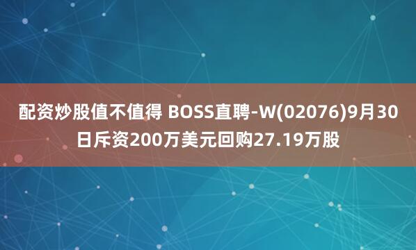 配资炒股值不值得 BOSS直聘-W(02076)9月30日斥资200万美元回购27.19万股