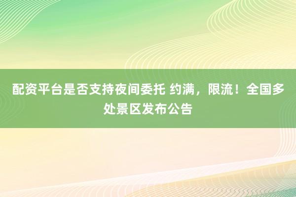 配资平台是否支持夜间委托 约满，限流！全国多处景区发布公告