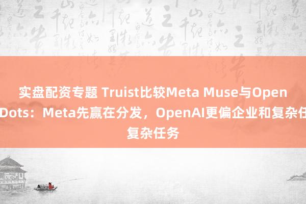 实盘配资专题 Truist比较Meta Muse与OpenAI Dots：Meta先赢在分发，OpenAI更偏企业和复杂任务