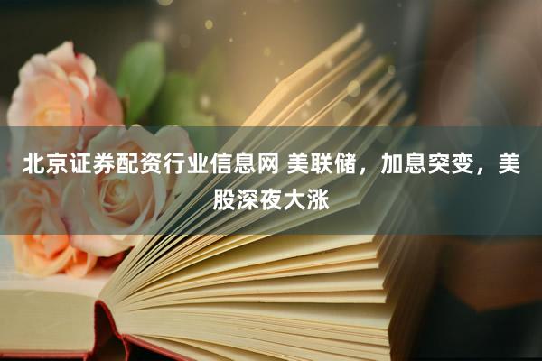 北京证券配资行业信息网 美联储，加息突变，美股深夜大涨