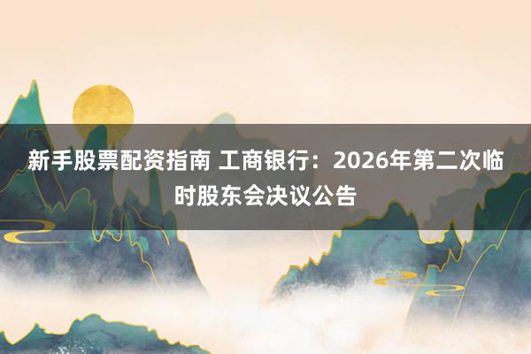 新手股票配资指南 工商银行：2026年第二次临时股东会决议公告