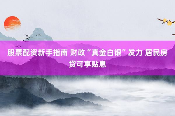 股票配资新手指南 财政“真金白银”发力 居民房贷可享贴息