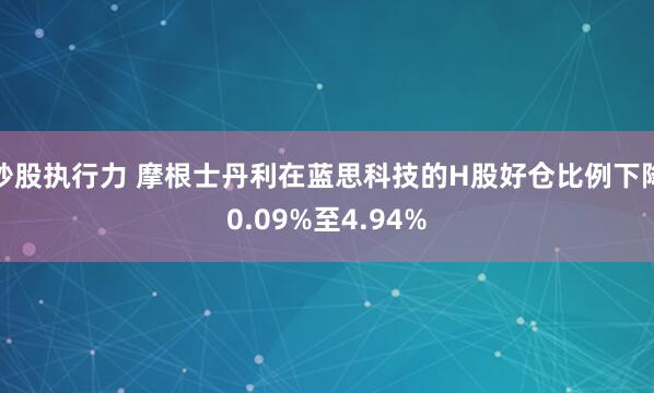 炒股执行力 摩根士丹利在蓝思科技的H股好仓比例下降0.09%至4.94%
