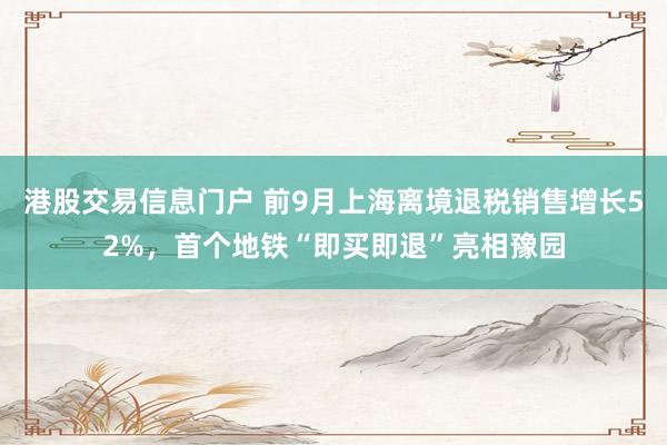 港股交易信息门户 前9月上海离境退税销售增长52%，首个地铁“即买即退”亮相豫园