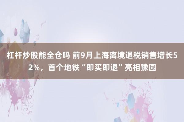 杠杆炒股能全仓吗 前9月上海离境退税销售增长52%，首个地铁“即买即退”亮相豫园