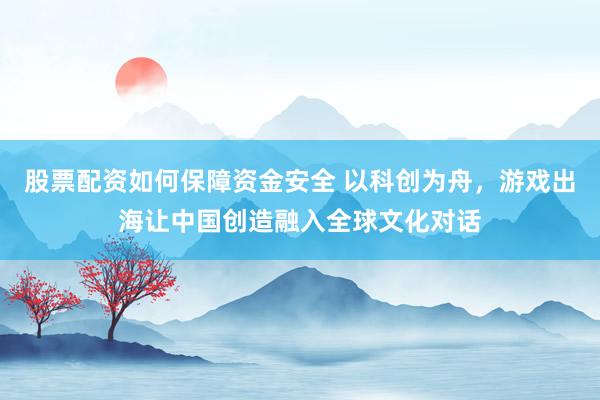 股票配资如何保障资金安全 以科创为舟，游戏出海让中国创造融入全球文化对话