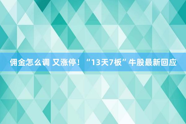 佣金怎么调 又涨停！“13天7板”牛股最新回应