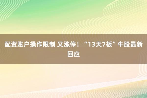 配资账户操作限制 又涨停!“13天7板”牛股最新回应