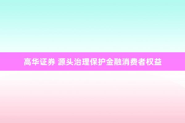 高华证券 源头治理保护金融消费者权益